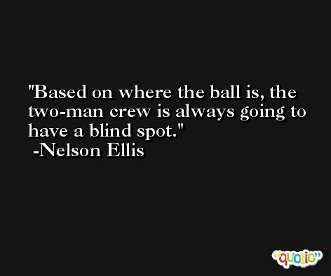 Based on where the ball is, the two-man crew is always going to have a blind spot. -Nelson Ellis