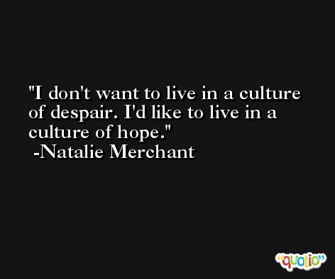 I don't want to live in a culture of despair. I'd like to live in a culture of hope. -Natalie Merchant