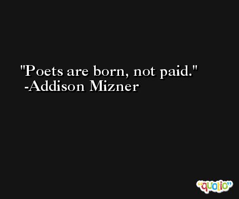 Poets are born, not paid. -Addison Mizner