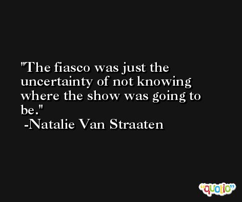 The fiasco was just the uncertainty of not knowing where the show was going to be. -Natalie Van Straaten