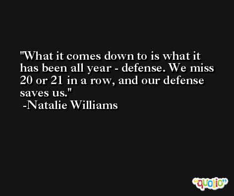 What it comes down to is what it has been all year - defense. We miss 20 or 21 in a row, and our defense saves us. -Natalie Williams