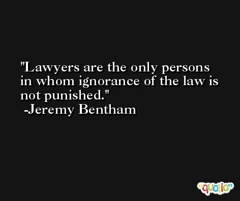 Lawyers are the only persons in whom ignorance of the law is not punished. -Jeremy Bentham