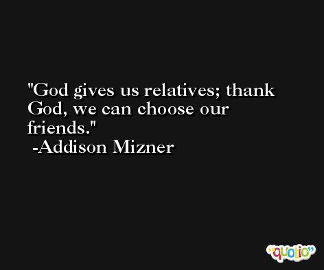 God gives us relatives; thank God, we can choose our friends. -Addison Mizner