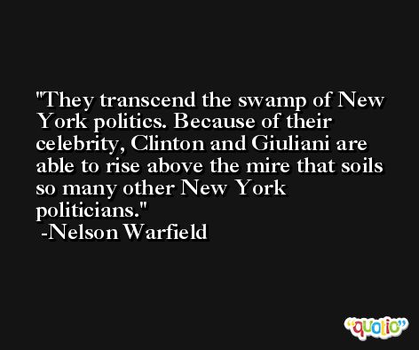 They transcend the swamp of New York politics. Because of their celebrity, Clinton and Giuliani are able to rise above the mire that soils so many other New York politicians. -Nelson Warfield