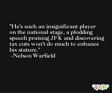 He's such an insignificant player on the national stage, a plodding speech praising JFK and discovering tax cuts won't do much to enhance his stature. -Nelson Warfield