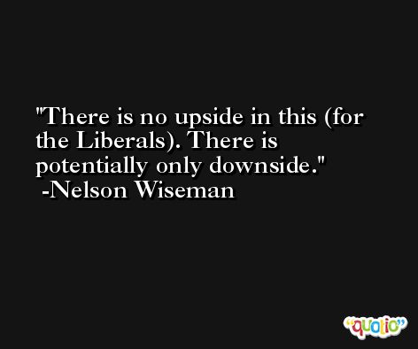 There is no upside in this (for the Liberals). There is potentially only downside. -Nelson Wiseman