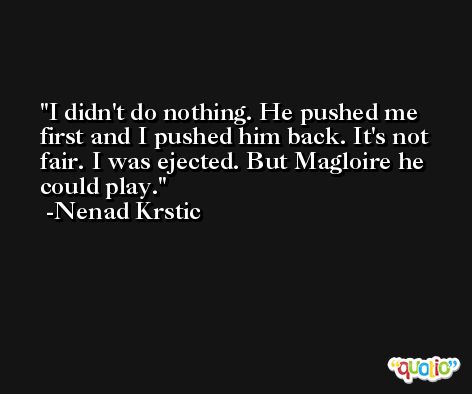 I didn't do nothing. He pushed me first and I pushed him back. It's not fair. I was ejected. But Magloire he could play. -Nenad Krstic