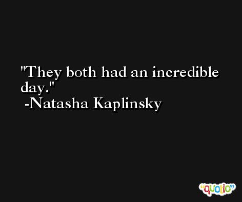 They both had an incredible day. -Natasha Kaplinsky