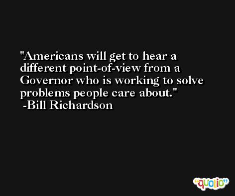 Americans will get to hear a different point-of-view from a Governor who is working to solve problems people care about. -Bill Richardson