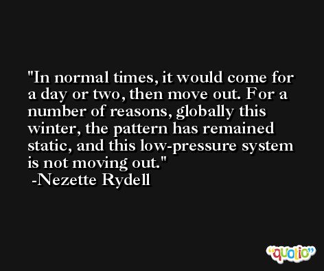 In normal times, it would come for a day or two, then move out. For a number of reasons, globally this winter, the pattern has remained static, and this low-pressure system is not moving out. -Nezette Rydell