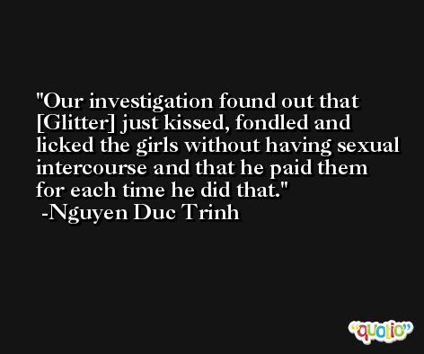 Our investigation found out that [Glitter] just kissed, fondled and licked the girls without having sexual intercourse and that he paid them for each time he did that. -Nguyen Duc Trinh