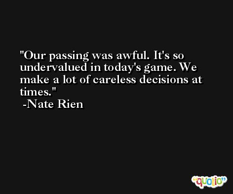 Our passing was awful. It's so undervalued in today's game. We make a lot of careless decisions at times. -Nate Rien