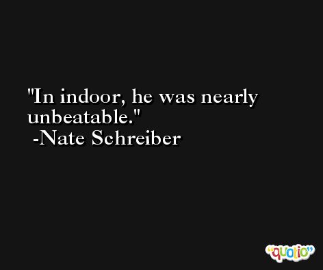In indoor, he was nearly unbeatable. -Nate Schreiber