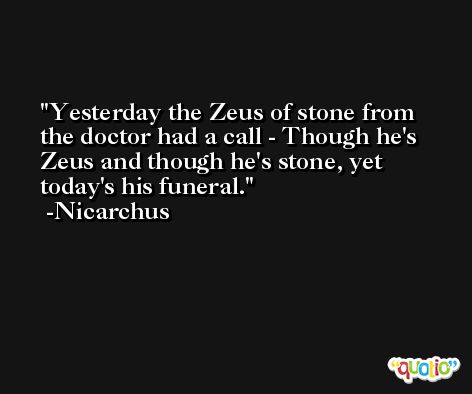 Yesterday the Zeus of stone from the doctor had a call - Though he's Zeus and though he's stone, yet today's his funeral. -Nicarchus