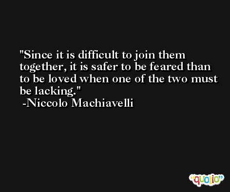 Since it is difficult to join them together, it is safer to be feared than to be loved when one of the two must be lacking. -Niccolo Machiavelli