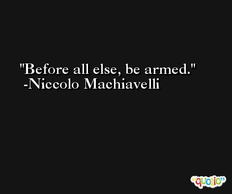 Before all else, be armed. -Niccolo Machiavelli