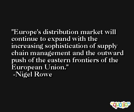 Europe's distribution market will continue to expand with the increasing sophistication of supply chain management and the outward push of the eastern frontiers of the European Union. -Nigel Rowe