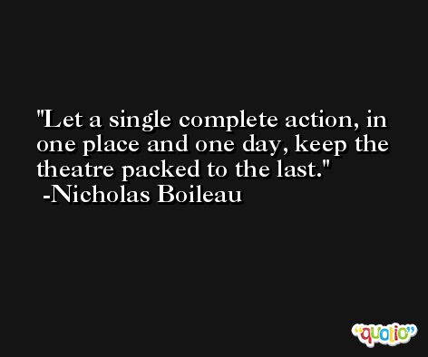 Let a single complete action, in one place and one day, keep the theatre packed to the last. -Nicholas Boileau