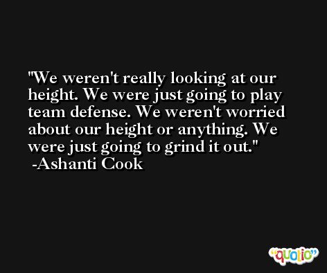 We weren't really looking at our height. We were just going to play team defense. We weren't worried about our height or anything. We were just going to grind it out. -Ashanti Cook