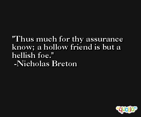 Thus much for thy assurance know; a hollow friend is but a hellish foe. -Nicholas Breton