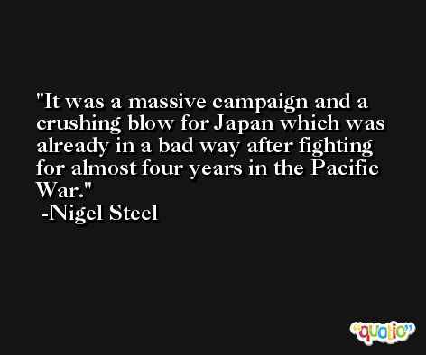 It was a massive campaign and a crushing blow for Japan which was already in a bad way after fighting for almost four years in the Pacific War. -Nigel Steel