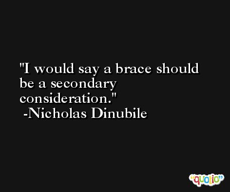 I would say a brace should be a secondary consideration. -Nicholas Dinubile