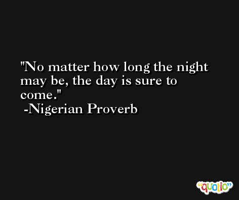 No matter how long the night may be, the day is sure to come. -Nigerian Proverb
