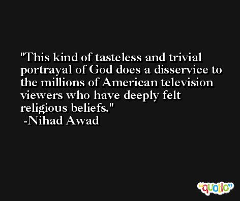 This kind of tasteless and trivial portrayal of God does a disservice to the millions of American television viewers who have deeply felt religious beliefs. -Nihad Awad