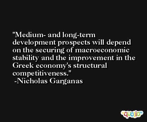 Medium- and long-term development prospects will depend on the securing of macroeconomic stability and the improvement in the Greek economy's structural competitiveness. -Nicholas Garganas