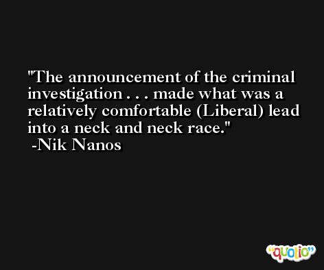The announcement of the criminal investigation . . . made what was a relatively comfortable (Liberal) lead into a neck and neck race. -Nik Nanos