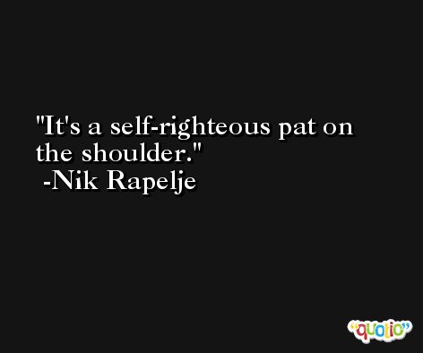 It's a self-righteous pat on the shoulder. -Nik Rapelje
