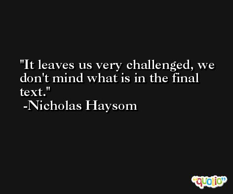 It leaves us very challenged, we don't mind what is in the final text. -Nicholas Haysom
