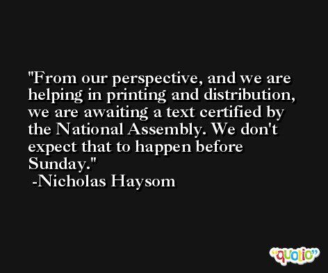 From our perspective, and we are helping in printing and distribution, we are awaiting a text certified by the National Assembly. We don't expect that to happen before Sunday. -Nicholas Haysom