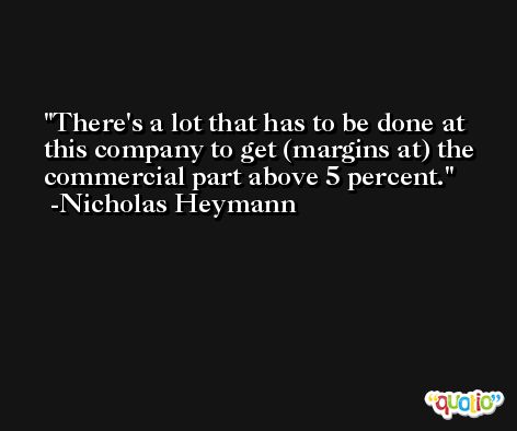 There's a lot that has to be done at this company to get (margins at) the commercial part above 5 percent. -Nicholas Heymann