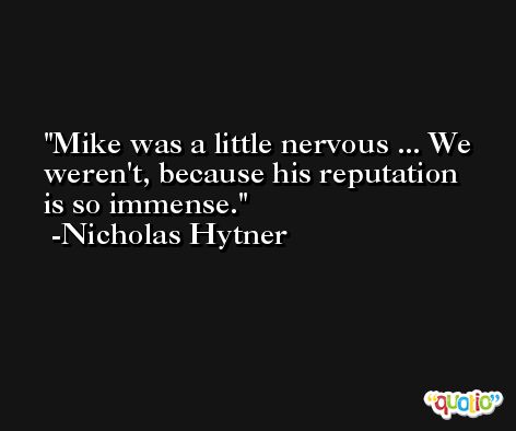 Mike was a little nervous ... We weren't, because his reputation is so immense. -Nicholas Hytner
