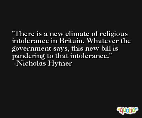 There is a new climate of religious intolerance in Britain. Whatever the government says, this new bill is pandering to that intolerance. -Nicholas Hytner