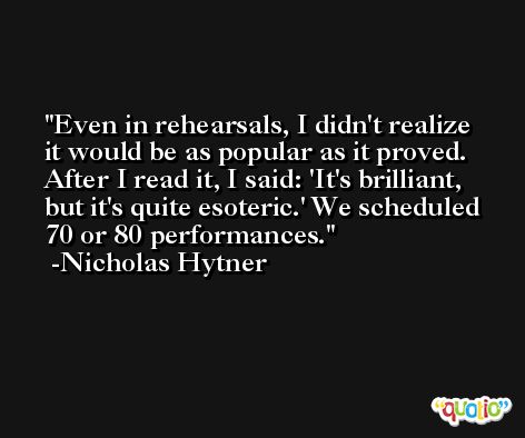 Even in rehearsals, I didn't realize it would be as popular as it proved. After I read it, I said: 'It's brilliant, but it's quite esoteric.' We scheduled 70 or 80 performances. -Nicholas Hytner