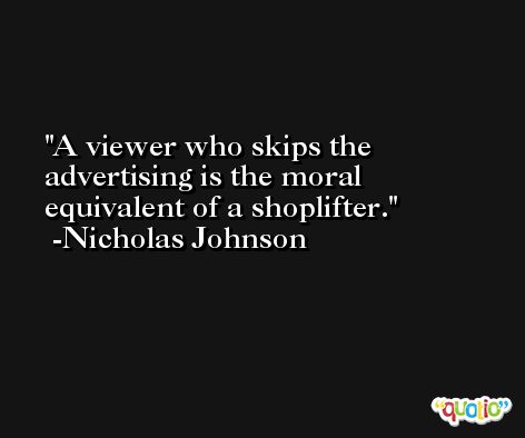 A viewer who skips the advertising is the moral equivalent of a shoplifter. -Nicholas Johnson
