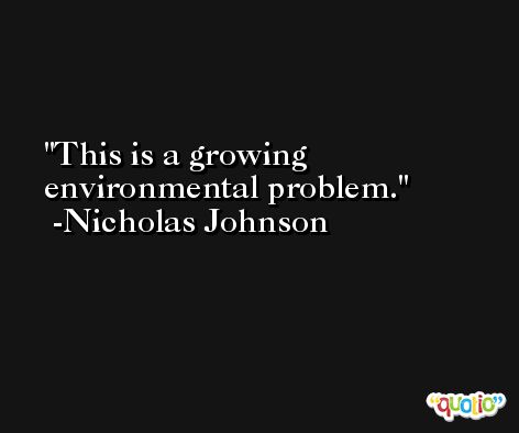 This is a growing environmental problem. -Nicholas Johnson