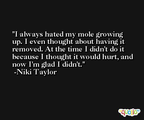 I always hated my mole growing up. I even thought about having it removed. At the time I didn't do it because I thought it would hurt, and now I'm glad I didn't. -Niki Taylor