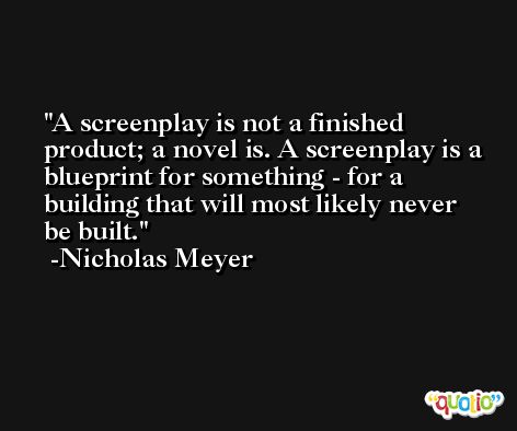 A screenplay is not a finished product; a novel is. A screenplay is a blueprint for something - for a building that will most likely never be built. -Nicholas Meyer
