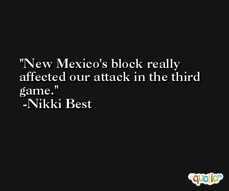 New Mexico's block really affected our attack in the third game. -Nikki Best