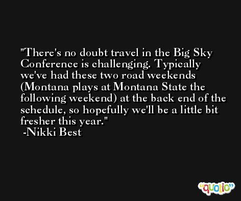 There's no doubt travel in the Big Sky Conference is challenging. Typically we've had these two road weekends (Montana plays at Montana State the following weekend) at the back end of the schedule, so hopefully we'll be a little bit fresher this year. -Nikki Best