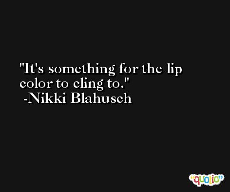 It's something for the lip color to cling to. -Nikki Blahusch