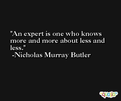An expert is one who knows more and more about less and less. -Nicholas Murray Butler