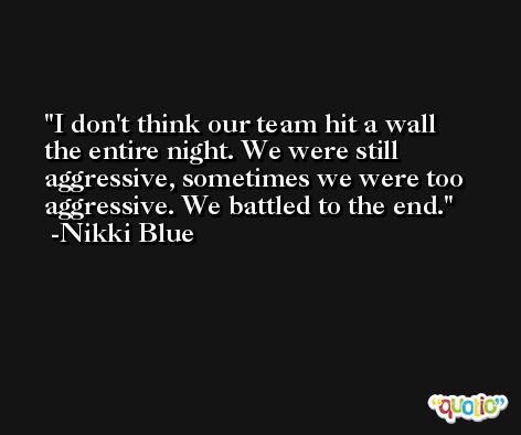 I don't think our team hit a wall the entire night. We were still aggressive, sometimes we were too aggressive. We battled to the end. -Nikki Blue