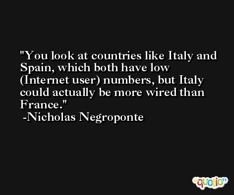 You look at countries like Italy and Spain, which both have low (Internet user) numbers, but Italy could actually be more wired than France. -Nicholas Negroponte