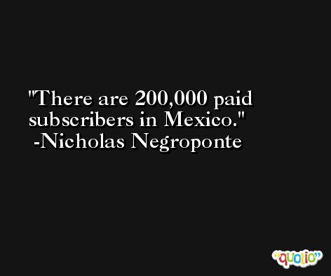 There are 200,000 paid subscribers in Mexico. -Nicholas Negroponte