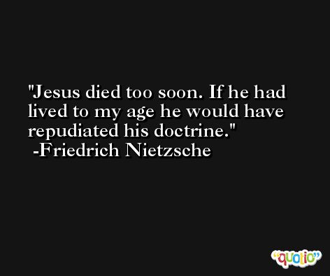 Jesus died too soon. If he had lived to my age he would have repudiated his doctrine. -Friedrich Nietzsche
