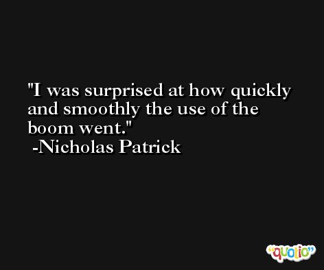 I was surprised at how quickly and smoothly the use of the boom went. -Nicholas Patrick
